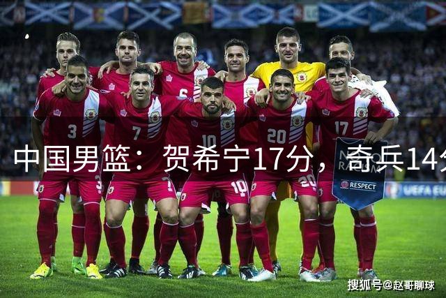 中国男篮：贺希宁17分，奇兵14分胡明轩复出，对手三分9中1