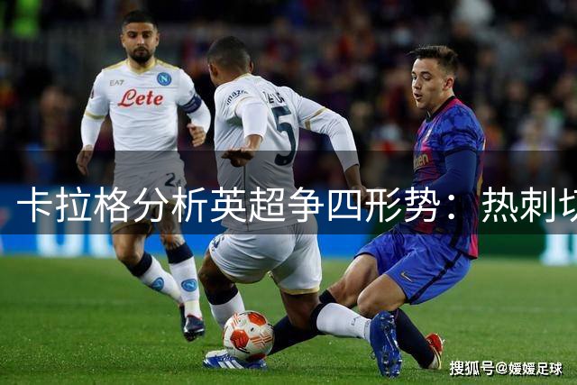 卡拉格分析英超争四形势：热刺切尔西优势明显