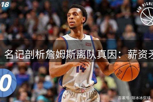 名记剖析詹姆斯离队真因：薪资矛盾难调和 与湖人管理层变动无关
