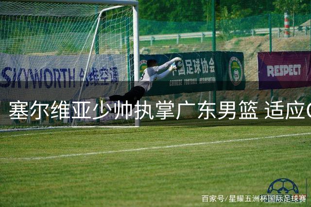 塞尔维亚少帅执掌广东男篮 适应CBA成关键挑战