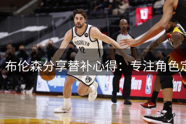布伦森分享替补心得：专注角色定位，以雷迪克为楷模