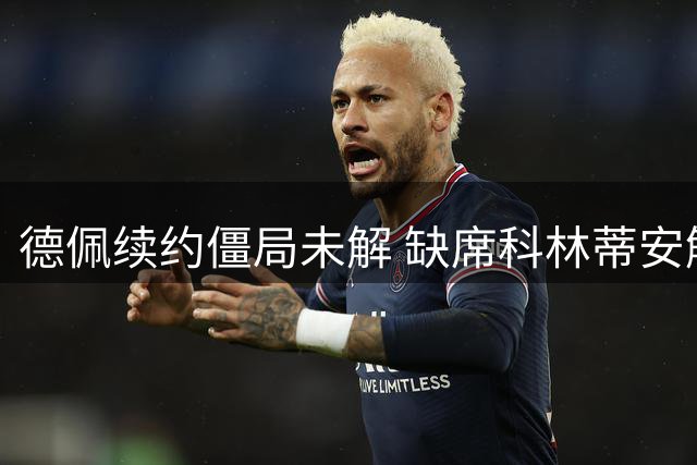 德佩续约僵局未解 缺席科林蒂安解放者杯首战
