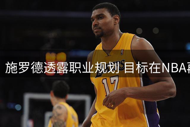 施罗德透露职业规划 目标在NBA再战2至4个赛季
