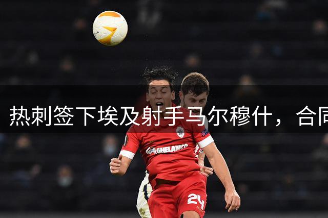 热刺签下埃及射手马尔穆什，合同期长达7年