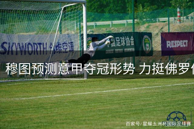 穆图预测意甲夺冠形势 力挺佛罗伦萨成黑马