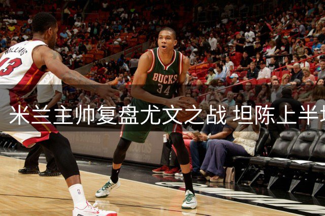 米兰主帅复盘尤文之战 坦陈上半场控球问题