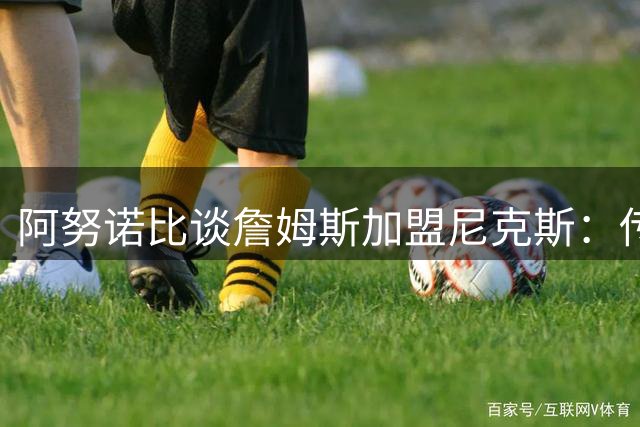 阿努诺比谈詹姆斯加盟尼克斯：传奇球员有权选择未来去向