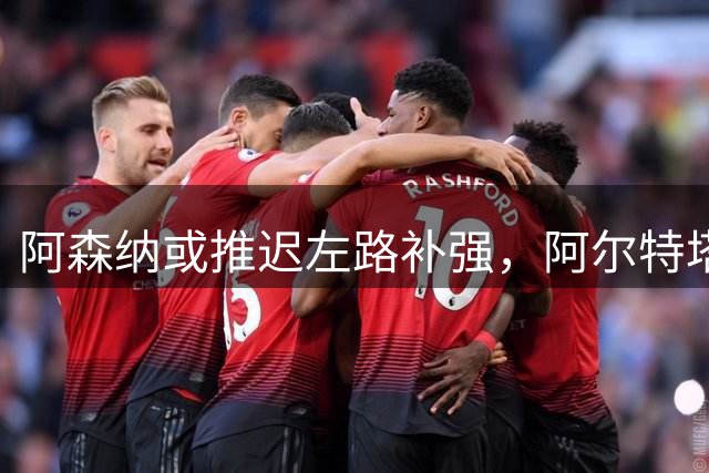 阿森纳或推迟左路补强，阿尔特塔冬窗再出手