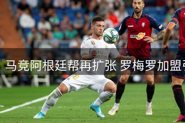 马竞阿根廷帮再扩张 罗梅罗加盟引发角色演变思考