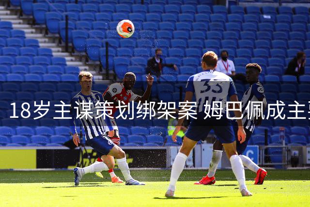 18岁主谋策划绑架案 姆巴佩成主要目标