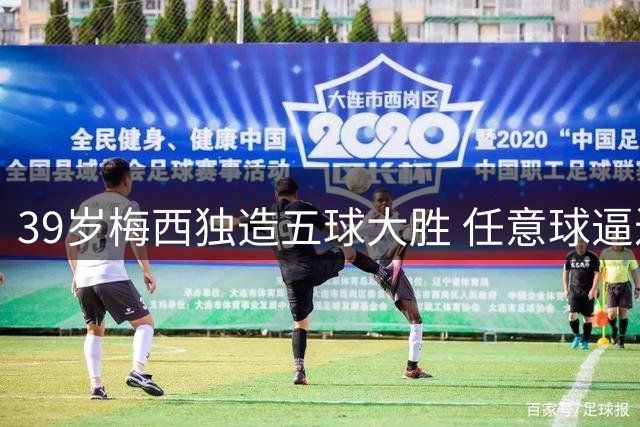 39岁梅西独造五球大胜 任意球逼近历史第一