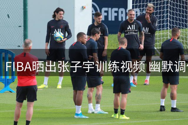 FIBA晒出张子宇训练视频 幽默调侃其热身动作